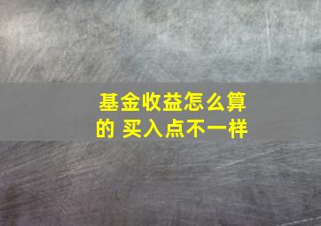 基金收益怎么算的 买入点不一样